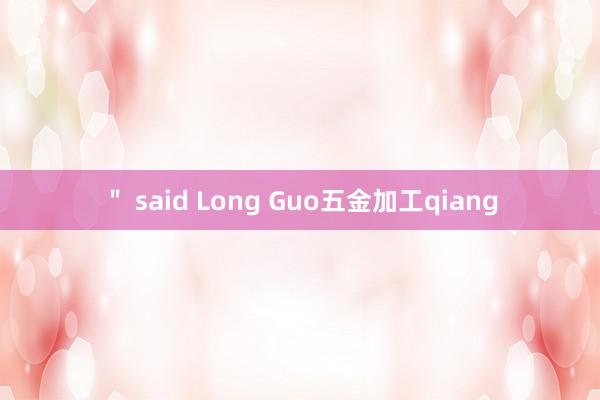 ＂ said Long Guo五金加工qiang